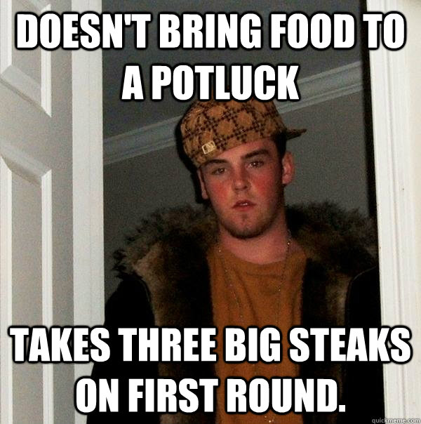 doesn't bring food to a potluck Takes three big steaks on first round. - doesn't bring food to a potluck Takes three big steaks on first round.  Scumbag Steve