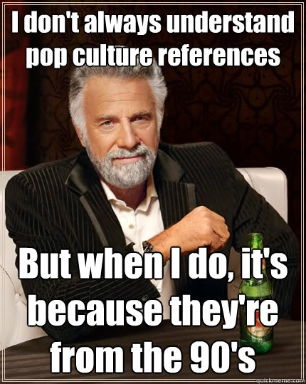 I don't always understand pop culture references But when I do, it's because they're from the 90's  The Most Interesting Man In The World