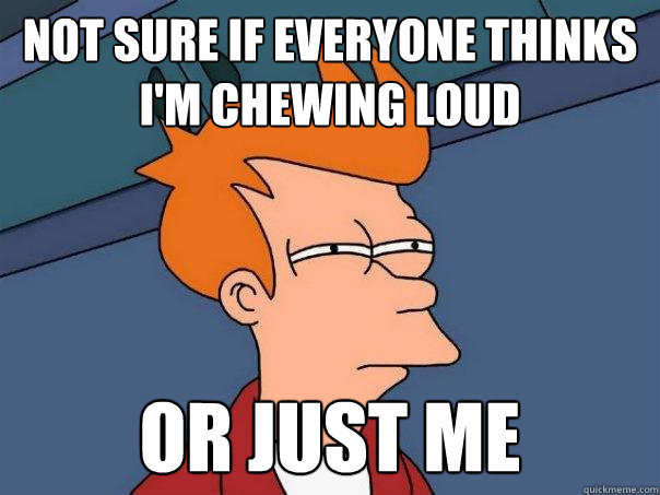 not sure if everyone thinks i'm chewing loud or just me  Futurama Fry