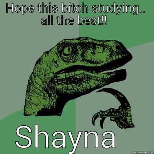 HOPE THIS BITCH STUDYING.. ALL THE BEST!!  SHAYNA   Philosoraptor