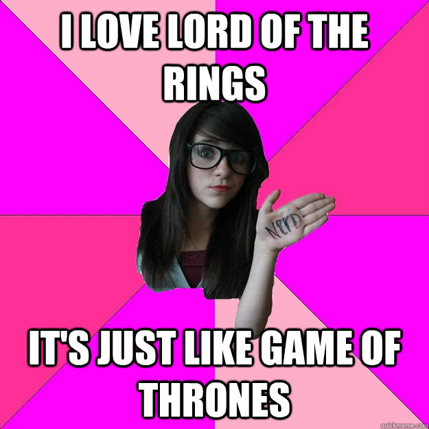 I love lord of the rings it's just like game of thrones  Idiot Nerd Girl