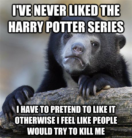 I've never liked the harry potter series I have to pretend to like it otherwise i feel like people would try to kill me  Confession Bear