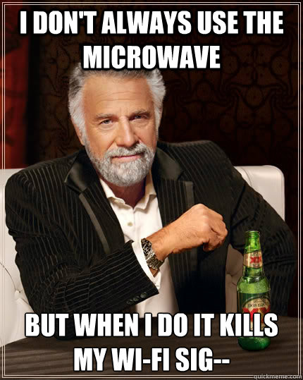 I don't always use the microwave But when I do it kills my wi-fi sig--  The Most Interesting Man In The World