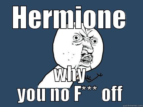 HERMIONE WHY YOU NO F*** OFF Y U No
