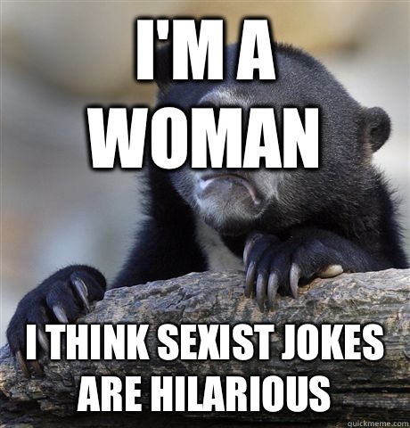 I'm a woman I think sexist jokes are hilarious - I'm a woman I think sexist jokes are hilarious  Confession Bear