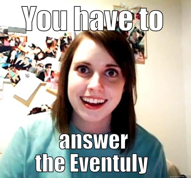 YOU HAVE TO ANSWER THE EVENTUALLY  Overly Attached Girlfriend