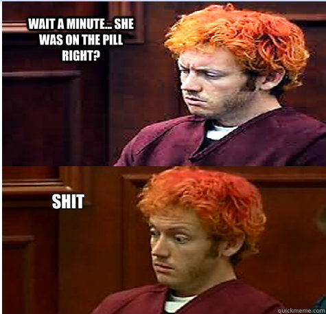 Wait a minute... she was on the pill right? Shit - Wait a minute... she was on the pill right? Shit  James Holmes