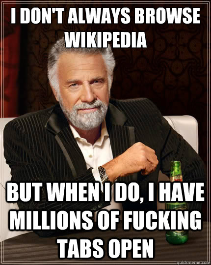 I don't always browse wikipedia But when I do, I have millions of fucking tabs open  The Most Interesting Man In The World