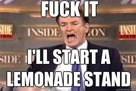 fuck it i'll start a lemonade stand  Fuck It Bill OReilly