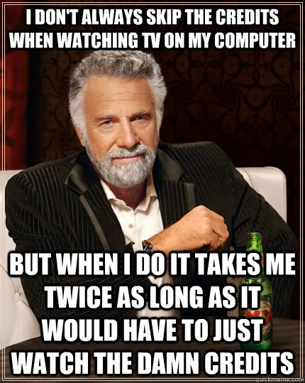 I don't always skip the credits when watching TV on my computer but when I do it takes me twice as long as it would have to just watch the damn credits  The Most Interesting Man In The World