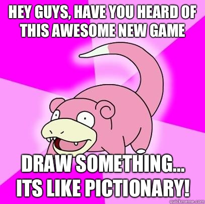 hey guys, have you heard of this awesome new game Draw Something... its like pictionary!  Slowpoke
