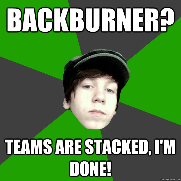 backburner? teams are stacked, i'm done!  Davis Chmelyk