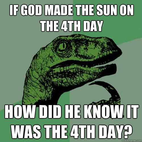 if god made the sun on the 4th day how did he know it was the 4th day? - if god made the sun on the 4th day how did he know it was the 4th day?  Philosoraptor