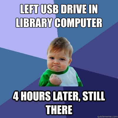left usb drive in library computer 4 hours later, still there  Success Kid