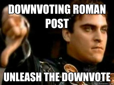 Downvoting Roman post Unleash the Downvote  Downvoting Roman