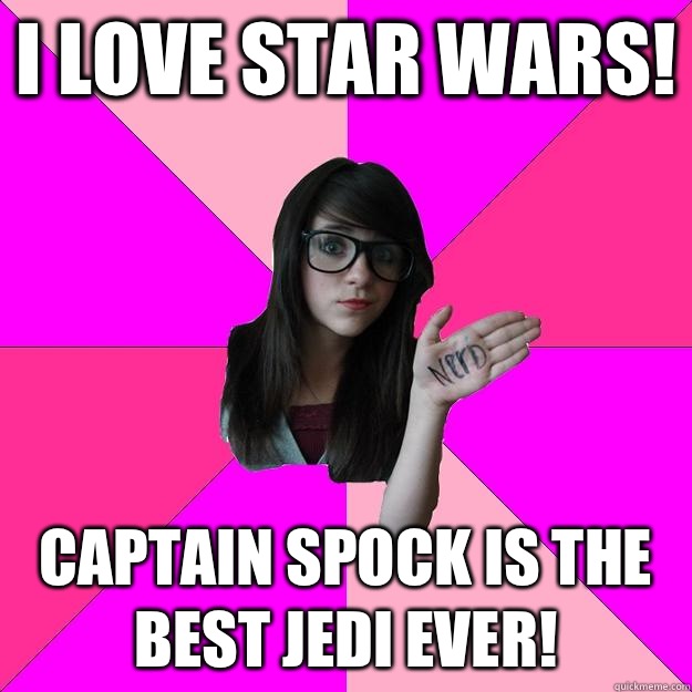 I love Star Wars! Captain Spock is the best Jedi ever!  Idiot Nerd Girl