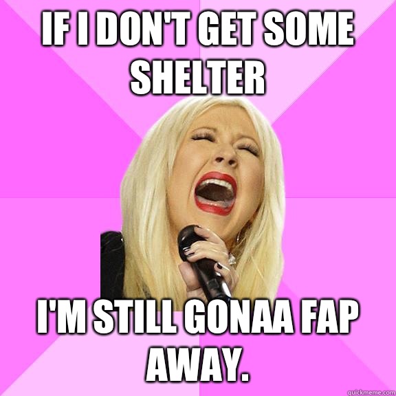 If I don't get some shelter I'm still gonaa fap away.  Wrong Lyrics Christina