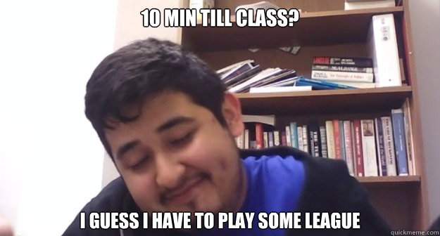 10 min till class? I guess I have to play some league  