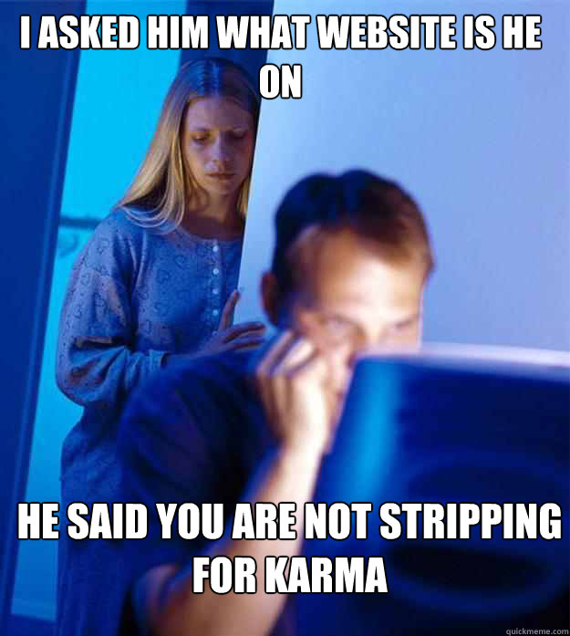 i asked him what website is he on he said you are not stripping for karma  Redditors Wife