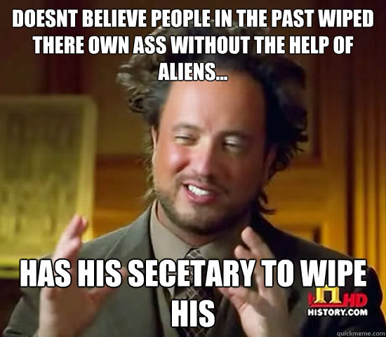 doesnt believe people in the past wiped there own ass without the help of aliens... has his secetary to wipe his  Ancient Aliens