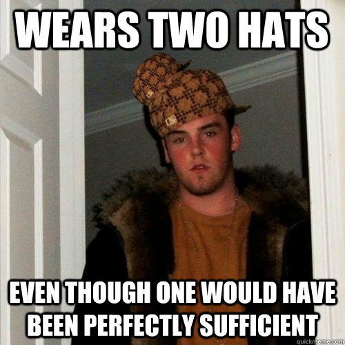 wears two hats even though one would have been perfectly sufficient  