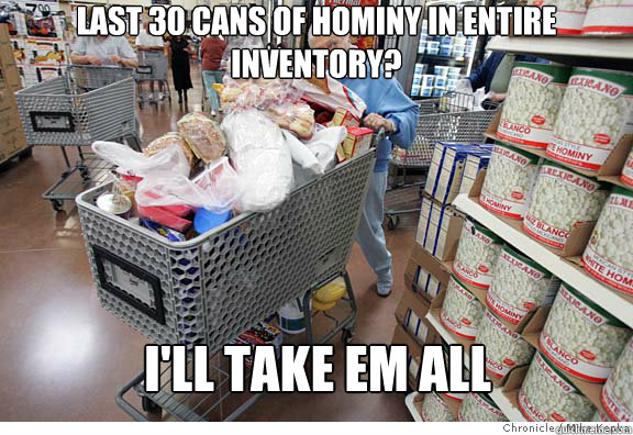 last 30 cans of hominy in entire inventory?  i'll take em all  Scumbag shopper