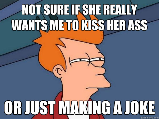 not sure if she really wants me to kiss her ass Or just making a joke  Futurama Fry