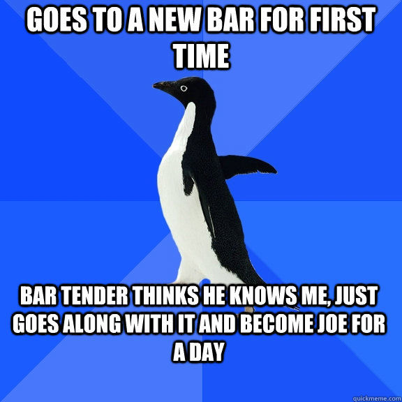 goes to a new bar for first time bar tender thinks he knows me, just goes along with it and become joe for a day  Socially Awkward Penguin