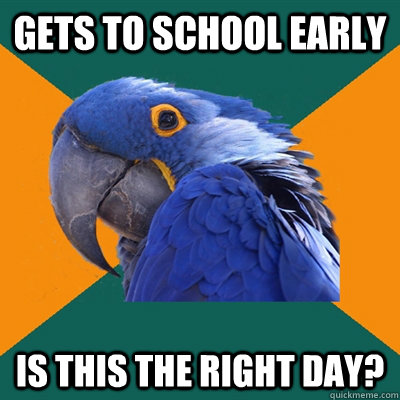 Gets to school early Is this the right day?  Paranoid Parrot