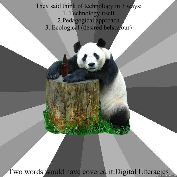 They said think of technology in 3 ways:
1. Technology itself  
2.Pedagogical approach
3. Ecological (desired behaviour)  Two words would have covered it:Digital Literacies   Pickup-Line Panda