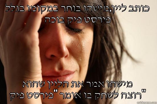 כותב ליין,מישהו בוחר במקומו בגלל פירסט פיק בוכה מישהו אמר את הליין שהוא רוצה לשחק בו אומר ''פירסט פיק'' First World Problems