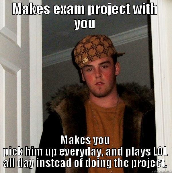 My ex-boyfriend everyone! - MAKES EXAM PROJECT WITH YOU MAKES YOU PICK HIM UP EVERYDAY, AND PLAYS LOL ALL DAY INSTEAD OF DOING THE PROJECT. Scumbag Steve