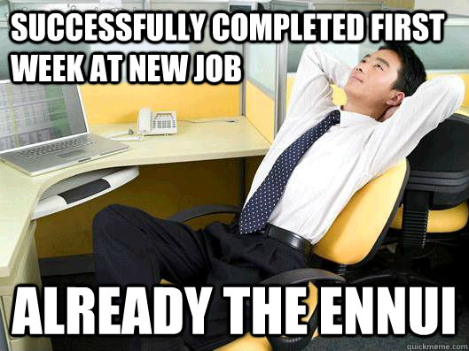 Successfully completed first week at new job already the ennui - Successfully completed first week at new job already the ennui  Office Thoughts