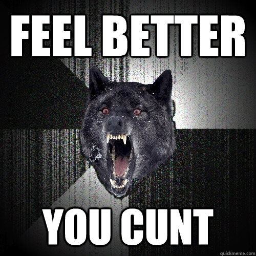 Feel better you cunt  Insanity Wolf