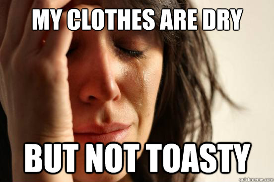 My clothes are dry but not toasty  First World Problems