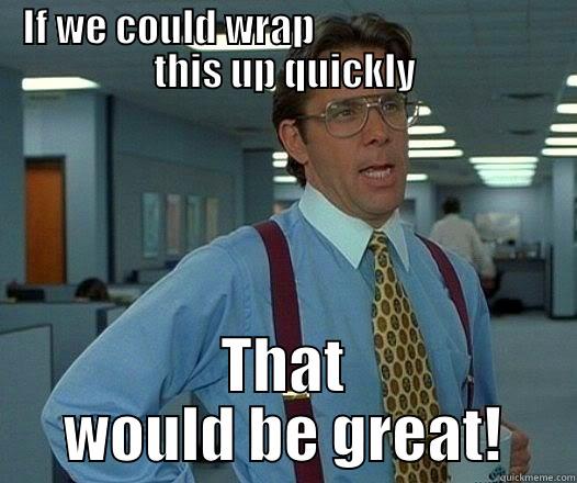 IF WE COULD WRAP                               THIS UP QUICKLY THAT WOULD BE GREAT! Misc