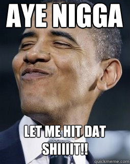 Aye Nigga Let me hit dat shiiiit!!  