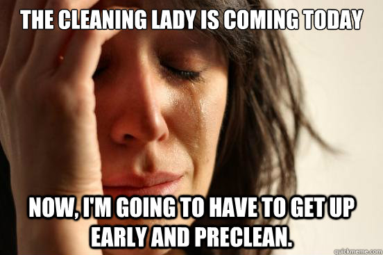 The cleaning lady is coming today Now, I'm going to have to get up early and preclean.  First World Problems