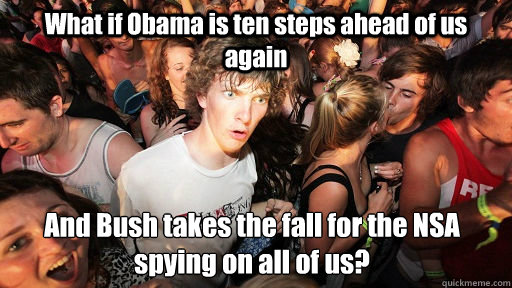 What if Obama is ten steps ahead of us again And Bush takes the fall for the NSA spying on all of us?  Sudden Clarity Clarence