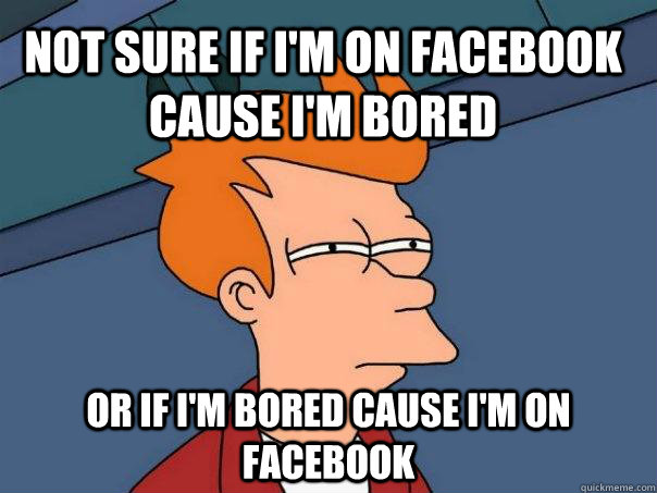 not sure if I'm on facebook cause i'm bored or if i'm bored cause i'm on facebook  Futurama Fry
