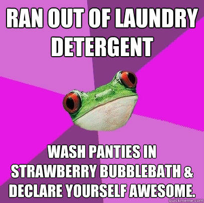 Ran out of laundry detergent Wash panties in strawberry bubblebath & declare yourself awesome.  Foul Bachelorette Frog