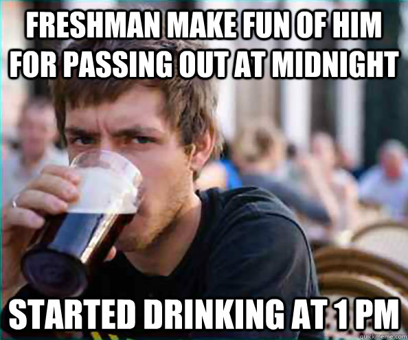 Freshman make fun of him for passing out at midnight  started drinking at 1 pm  College Senior