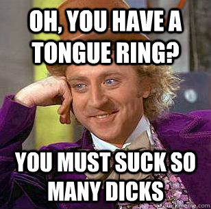 Oh, you have a tongue ring? you must suck so many dicks  Condescending Wonka
