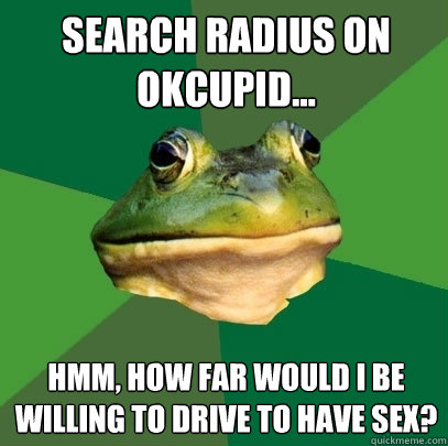 Search radius on okcupid... Hmm, how far would i be willing to drive to have sex?  Foul Bachelor Frog