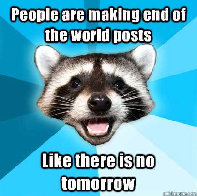 People are making end of the world posts Like there is no tomorrow   Lame Pun Coon