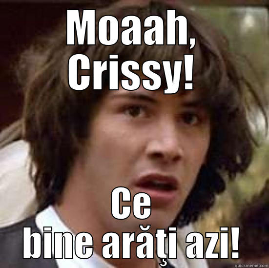 MOAAH, CRISSY! CE BINE ARĂŢI AZI! conspiracy keanu