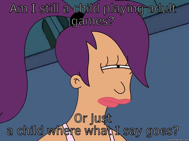 AM I STILL A CHILD PLAYING ADULT GAMES? OR JUST A CHILD WHERE WHAT I SAY GOES? Leela Futurama