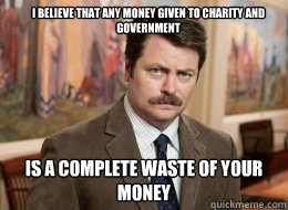 I believe that any money given to charity and government

 is a complete waste of your money  Ron Swanson
