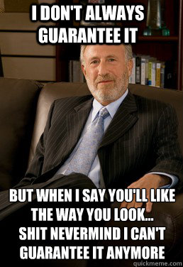 I don't always guarantee it but when i say you'll like the way you look...
Shit nevermind I can't guarantee it anymore  George Zimmer