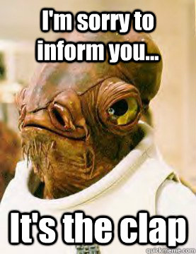 I'm sorry to inform you... It's the clap - I'm sorry to inform you... It's the clap  Admiral Ackbar Grylls